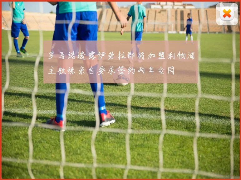 罗马诺透露伊劳拉即将加盟利物浦主教练亲自要求签约两年合同