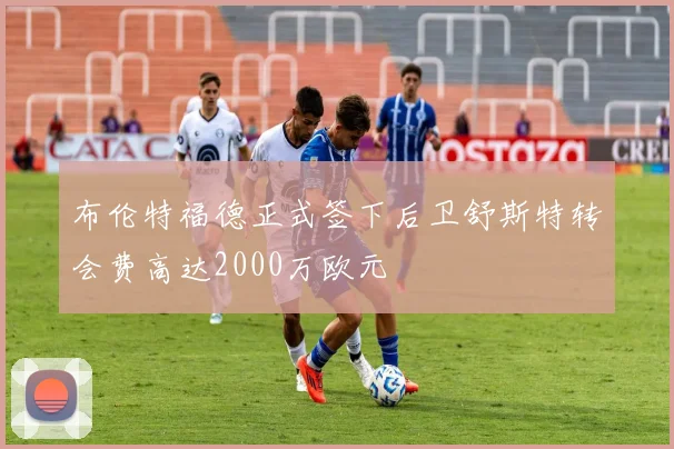 布伦特福德正式签下后卫舒斯特转会费高达2000万欧元