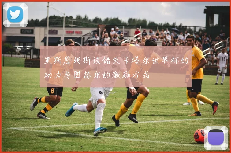 里斯詹姆斯谈错失卡塔尔世界杯的动力与图赫尔的激励方式
