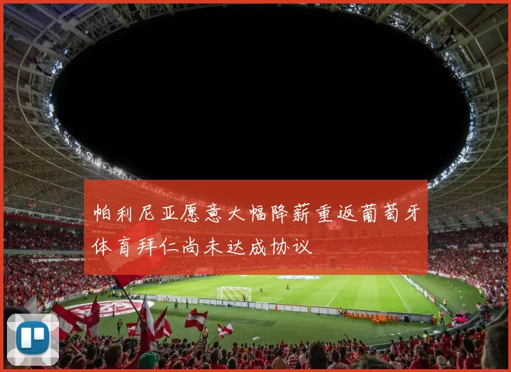 帕利尼亚愿意大幅降薪重返葡萄牙体育拜仁尚未达成协议