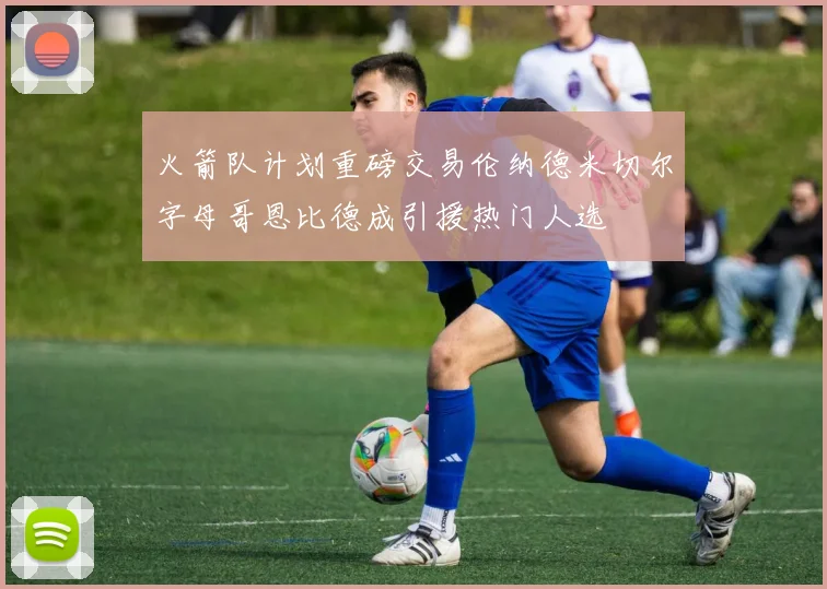 火箭队计划重磅交易伦纳德米切尔字母哥恩比德成引援热门人选
